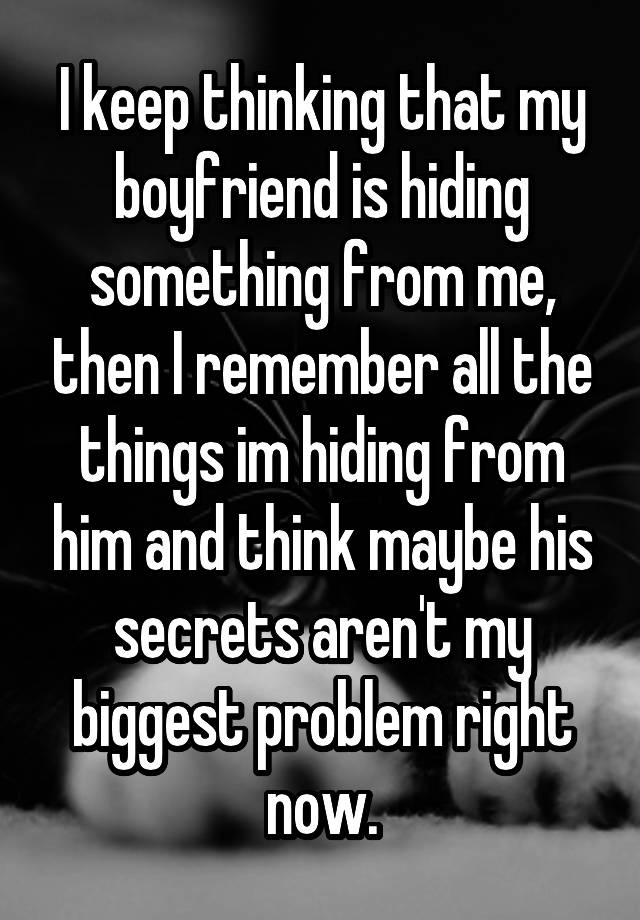 I keep thinking that my boyfriend is hiding something from me, then I remember all the things im hiding from him and think maybe his secrets aren't my biggest problem right now.