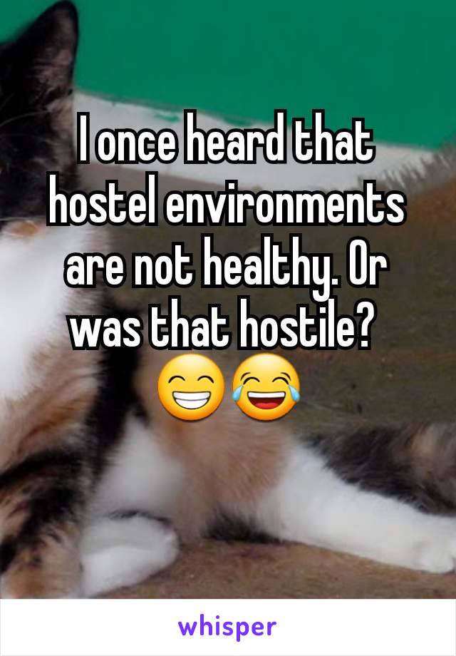 I once heard that hostel environments are not healthy. Or was that hostile? 
😁😂