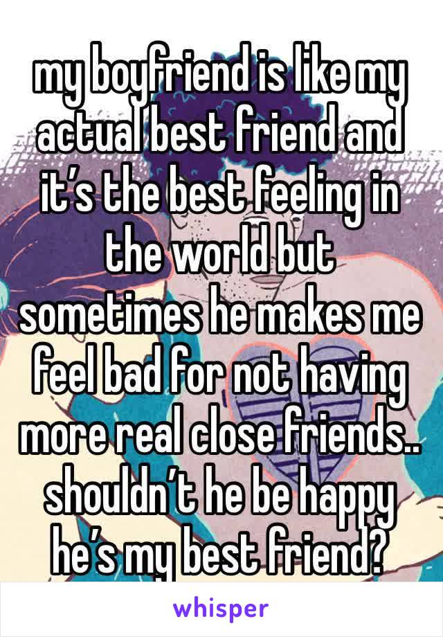 my boyfriend is like my actual best friend and it’s the best feeling in the world but sometimes he makes me feel bad for not having more real close friends.. shouldn’t he be happy he’s my best friend?