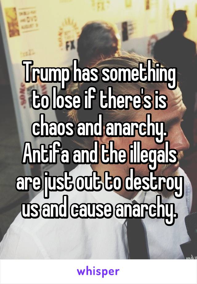 Trump has something to lose if there's is chaos and anarchy. Antifa and the illegals are just out to destroy us and cause anarchy.