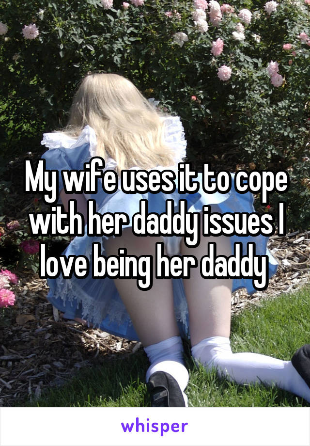 My wife uses it to cope with her daddy issues I love being her daddy 