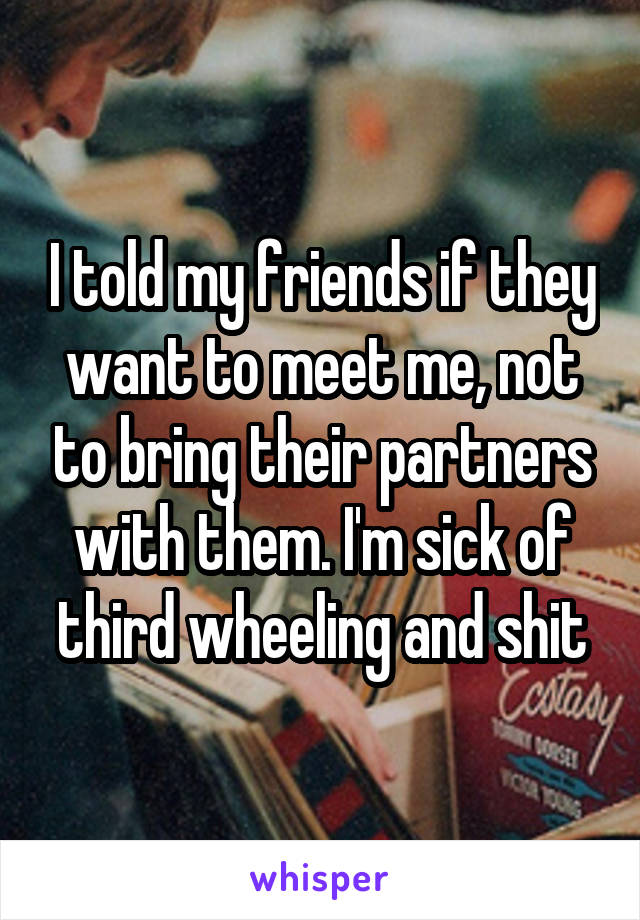 I told my friends if they want to meet me, not to bring their partners with them. I'm sick of third wheeling and shit