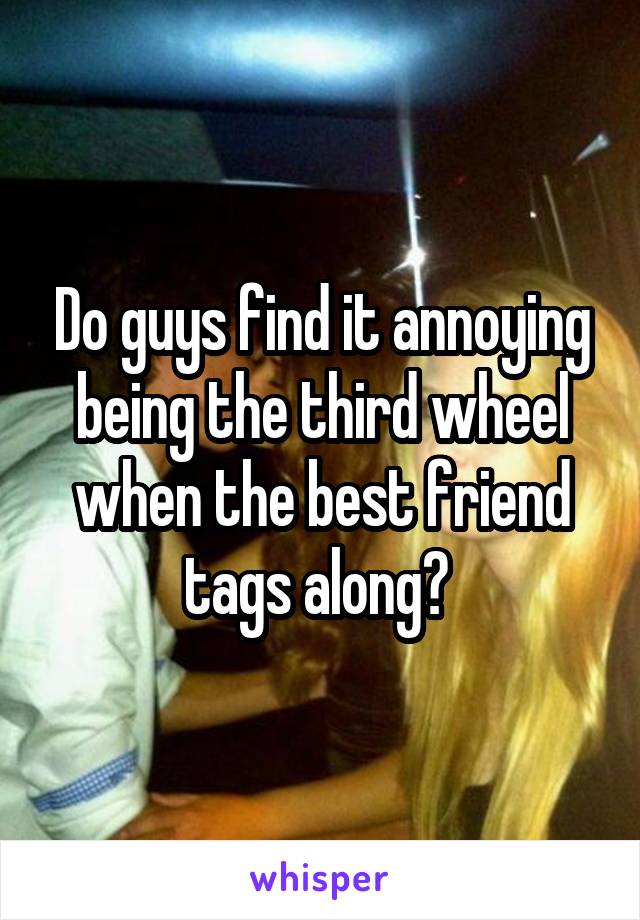 Do guys find it annoying being the third wheel when the best friend tags along? 