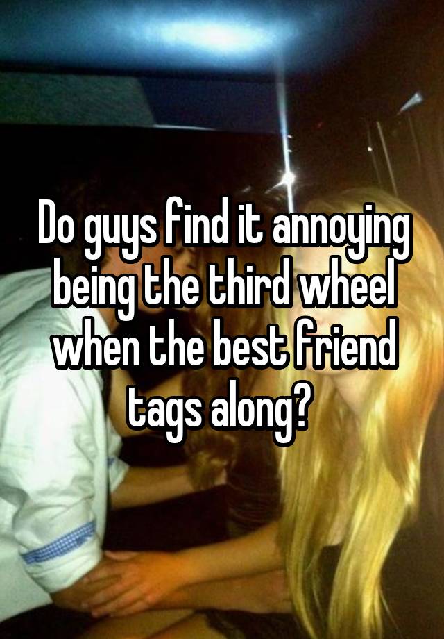 Do guys find it annoying being the third wheel when the best friend tags along? 