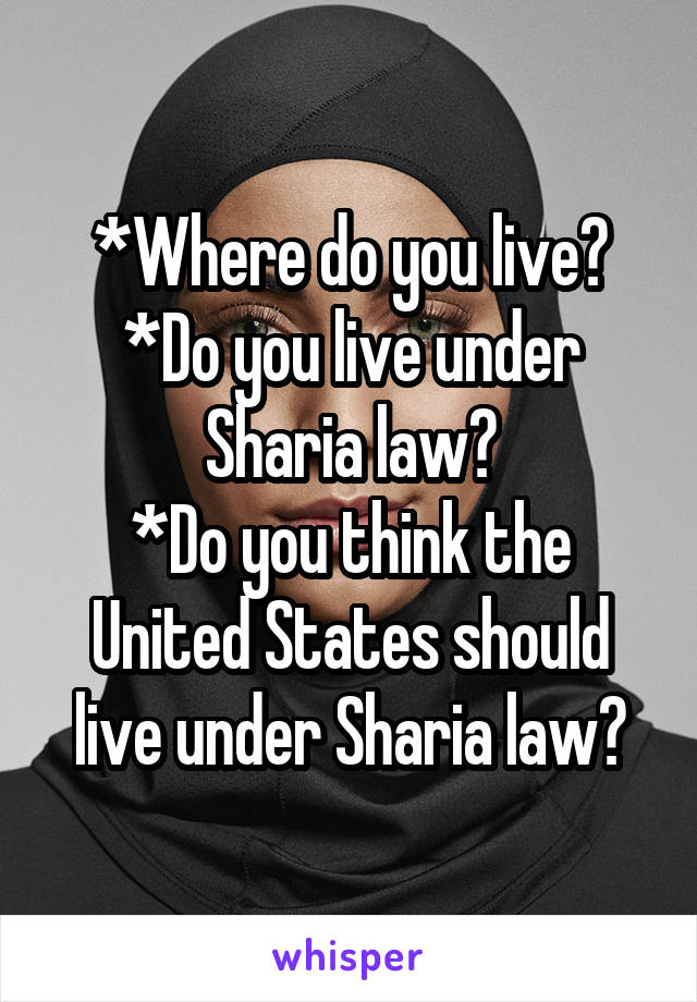 *Where do you live?
*Do you live under Sharia law?
*Do you think the United States should live under Sharia law?