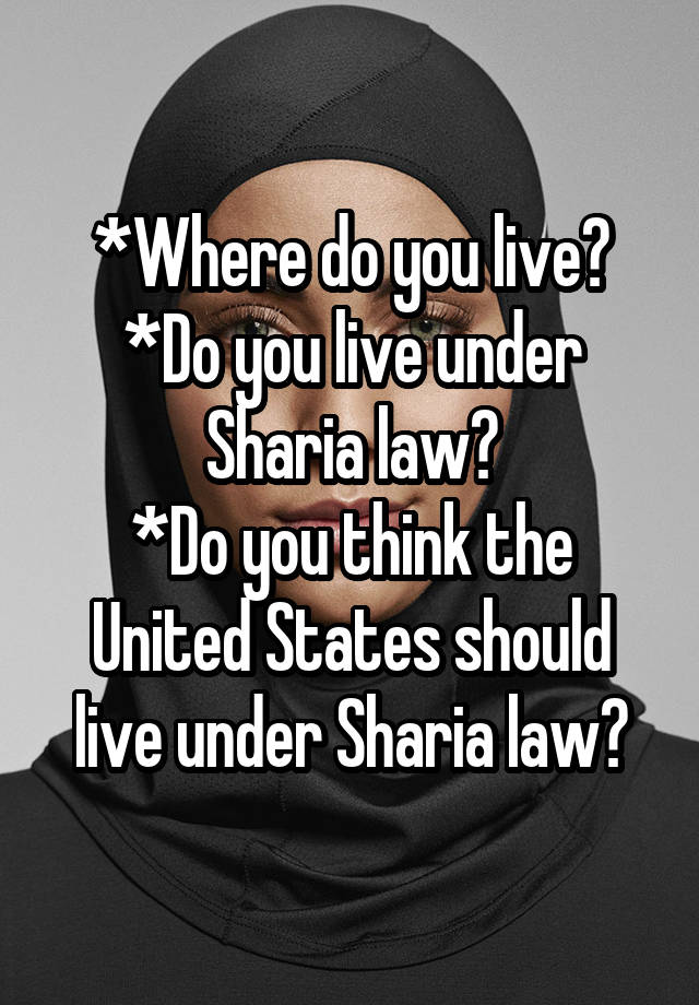 *Where do you live?
*Do you live under Sharia law?
*Do you think the United States should live under Sharia law?