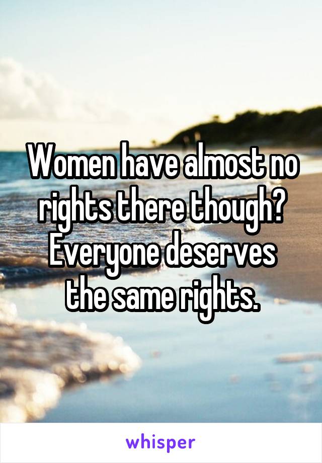 Women have almost no rights there though?
Everyone deserves the same rights.