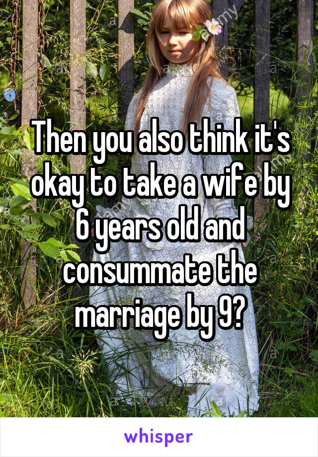 Then you also think it's okay to take a wife by 6 years old and consummate the marriage by 9?