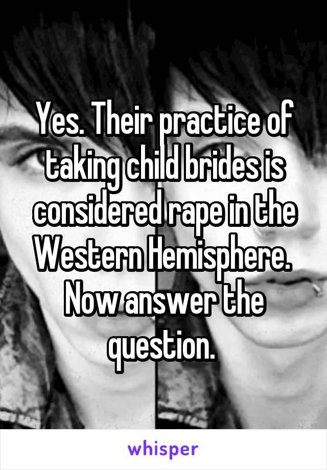 Yes. Their practice of taking child brides is considered rape in the Western Hemisphere.  Now answer the question. 