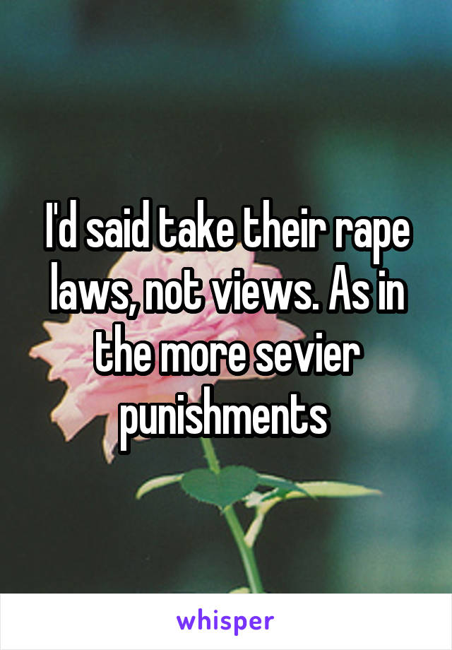 I'd said take their rape laws, not views. As in the more sevier punishments 