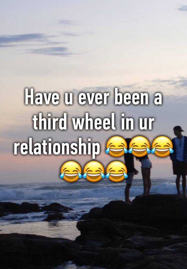 Have u ever been a third wheel in ur relationship 😂😂😂😂😂😂