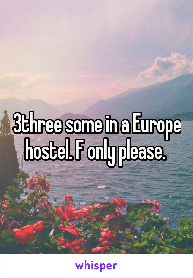 3three some in a Europe hostel. F only please. 