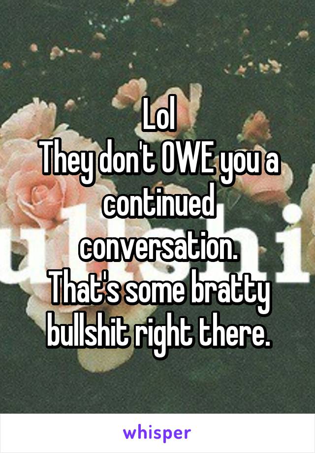 Lol
They don't OWE you a continued conversation.
That's some bratty bullshit right there.