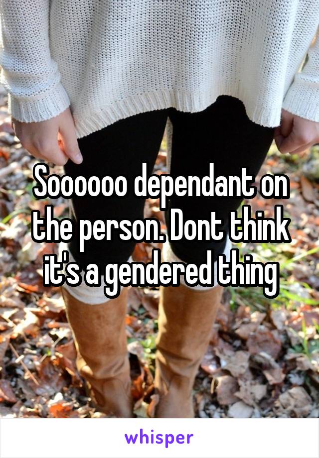 Soooooo dependant on the person. Dont think it's a gendered thing