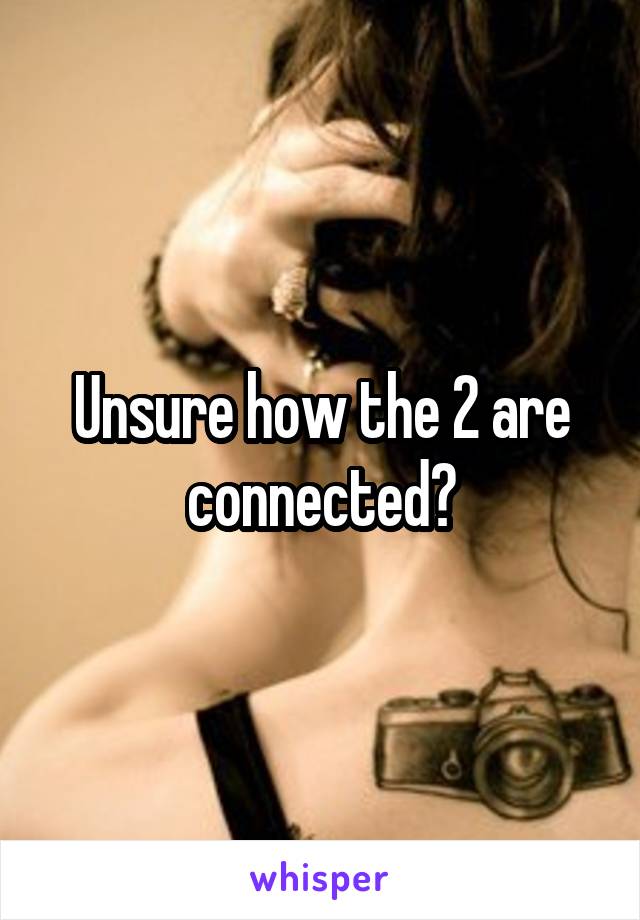 Unsure how the 2 are connected?