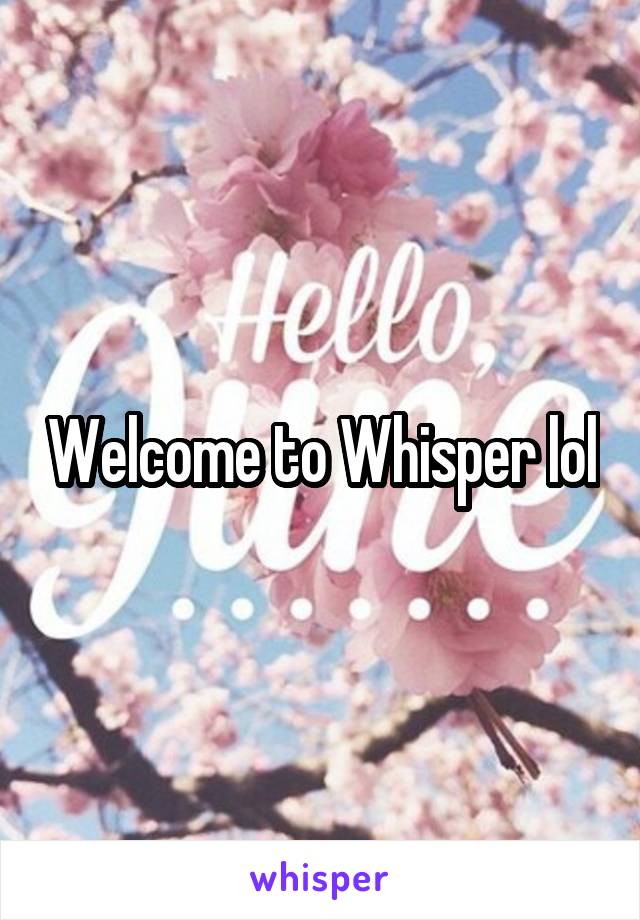 Welcome to Whisper lol