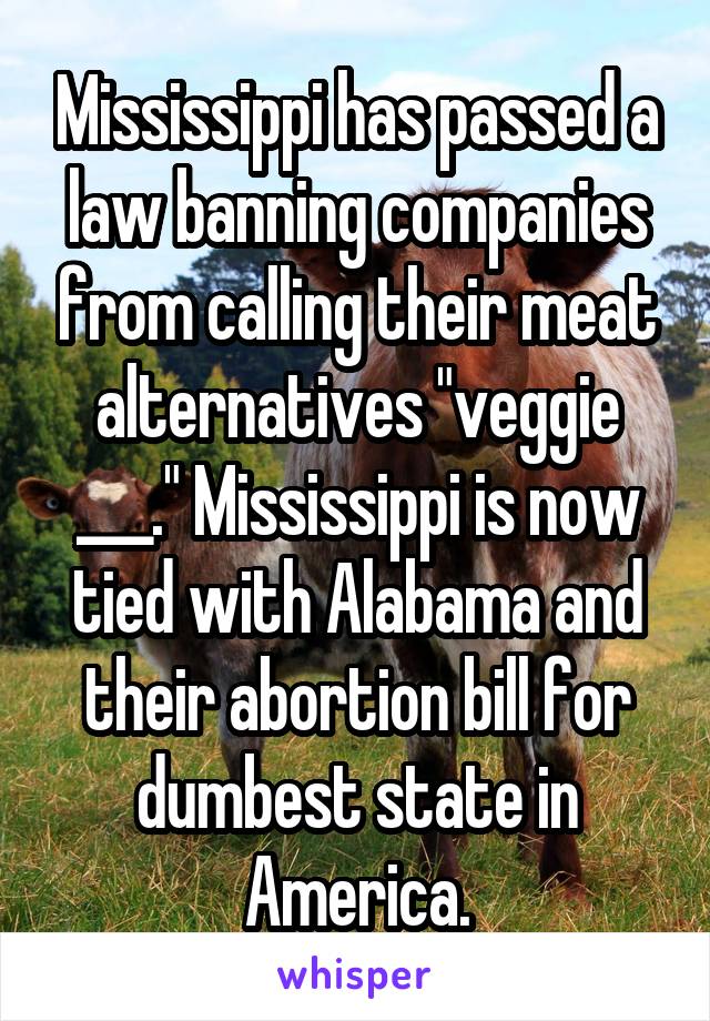 Mississippi has passed a law banning companies from calling their meat alternatives "veggie ___." Mississippi is now tied with Alabama and their abortion bill for dumbest state in America.