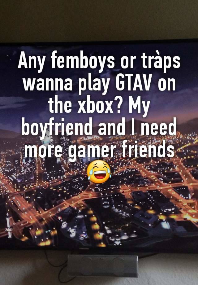 Any femboys or tràps wanna play GTAV on the xbox? My boyfriend and I need more gamer friends 😂