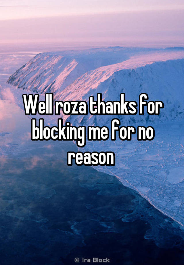 Well roza thanks for blocking me for no reason 