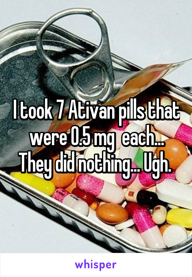 I took 7 Ativan pills that were 0.5 mg  each... They did nothing... Ugh. 