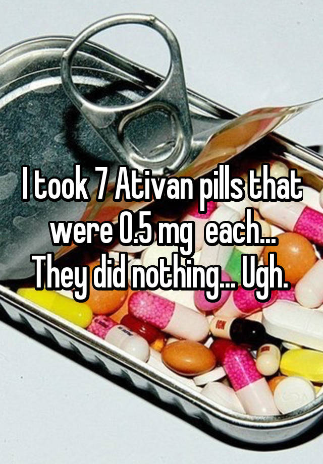 I took 7 Ativan pills that were 0.5 mg  each... They did nothing... Ugh. 