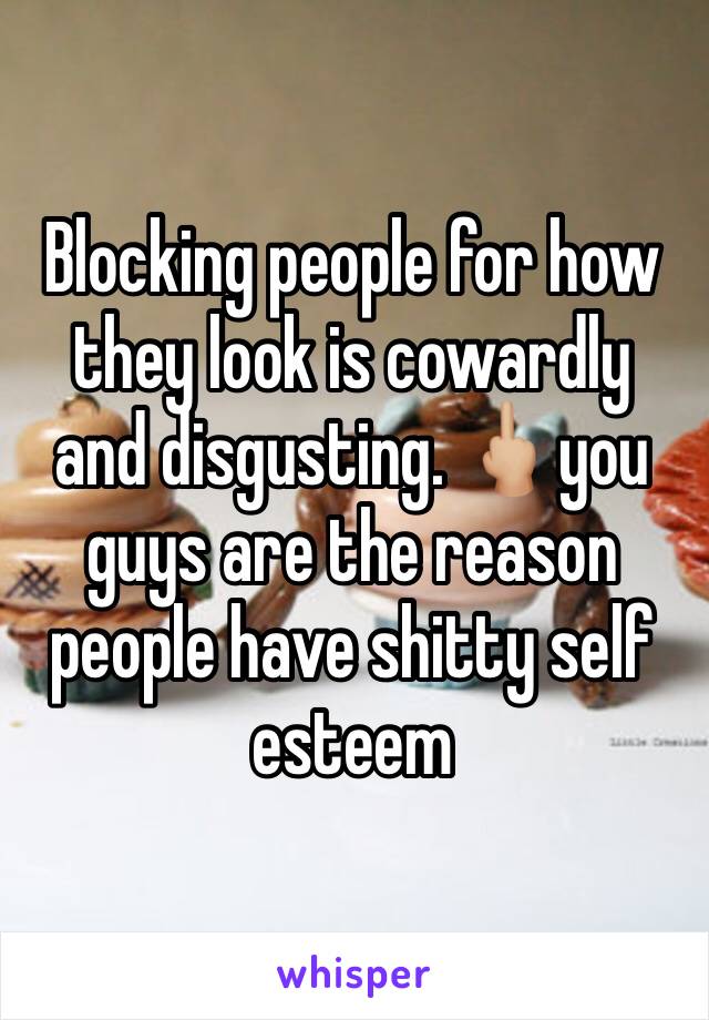 Blocking people for how they look is cowardly and disgusting. 🖕🏼you guys are the reason people have shitty self esteem