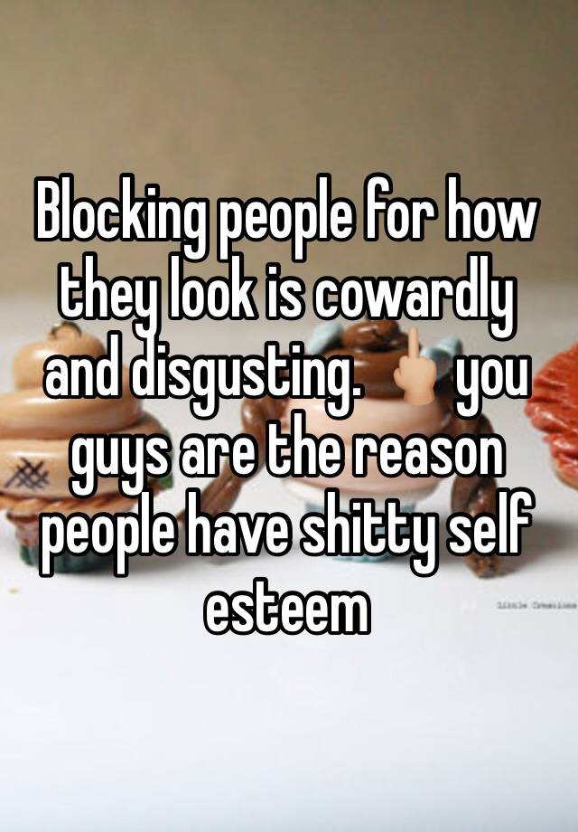 Blocking people for how they look is cowardly and disgusting. 🖕🏼you guys are the reason people have shitty self esteem