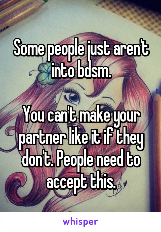 Some people just aren't into bdsm.

You can't make your partner like it if they don't. People need to accept this.