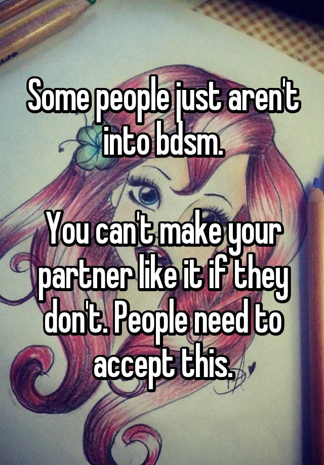 Some people just aren't into bdsm.

You can't make your partner like it if they don't. People need to accept this.