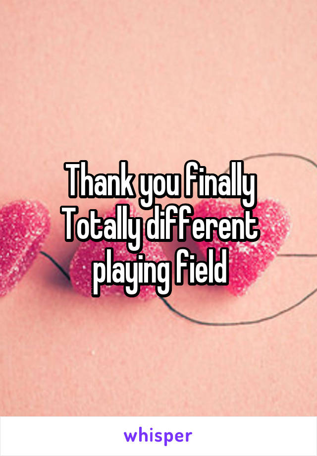 Thank you finally
Totally different playing field