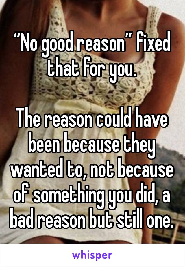 “No good reason” fixed that for you. 

The reason could have been because they wanted to, not because of something you did, a bad reason but still one.