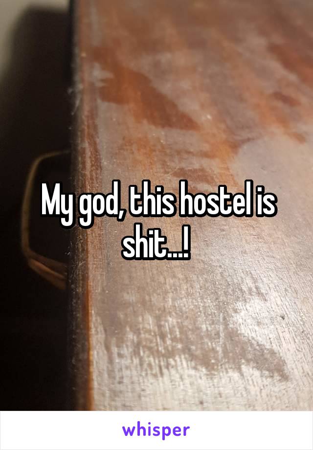 My god, this hostel is shit...! 