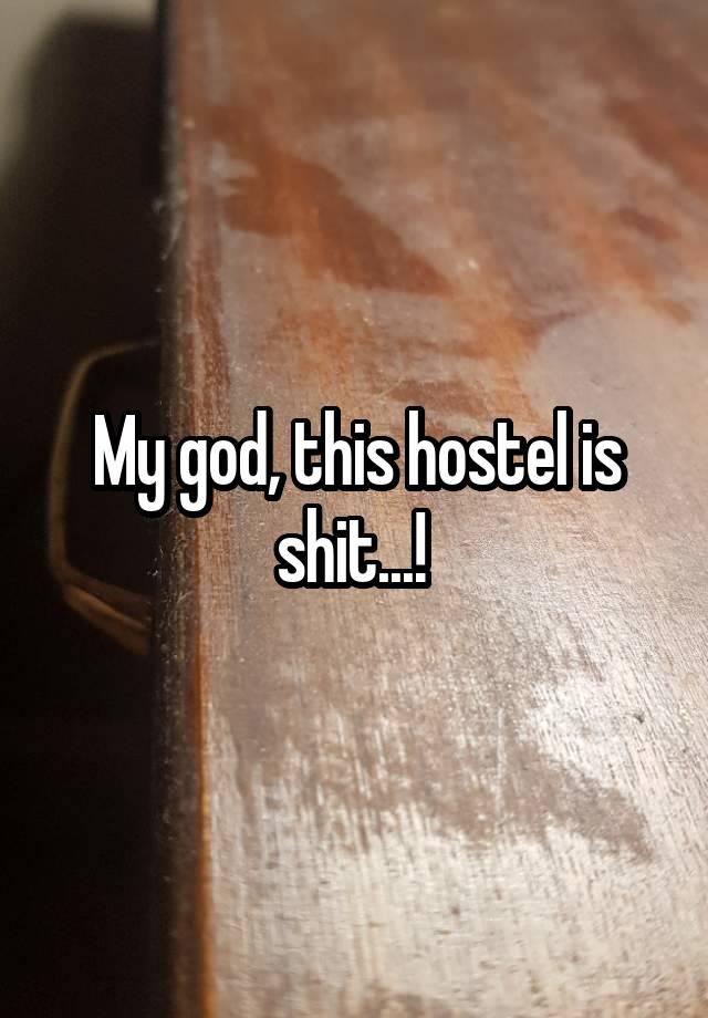 My god, this hostel is shit...! 