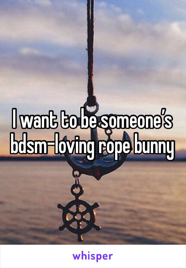 I want to be someone’s bdsm-loving rope bunny