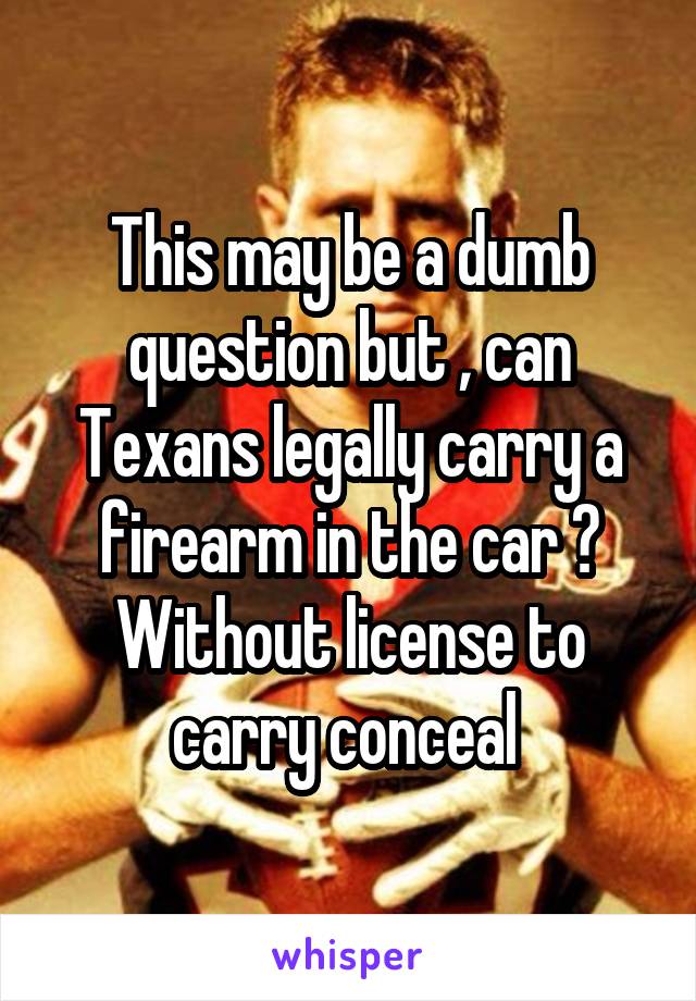 This may be a dumb question but , can Texans legally carry a firearm in the car ? Without license to carry conceal 