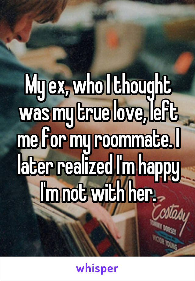 My ex, who I thought was my true love, left me for my roommate. I later realized I'm happy I'm not with her.