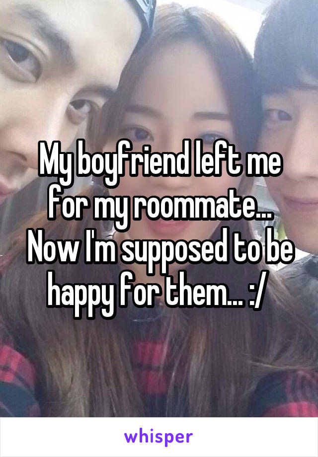 My boyfriend left me for my roommate... Now I'm supposed to be happy for them... :/ 