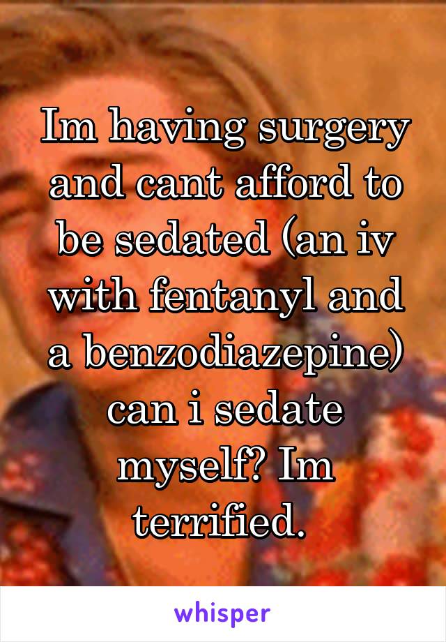 Im having surgery and cant afford to be sedated (an iv with fentanyl and a benzodiazepine) can i sedate myself? Im terrified. 