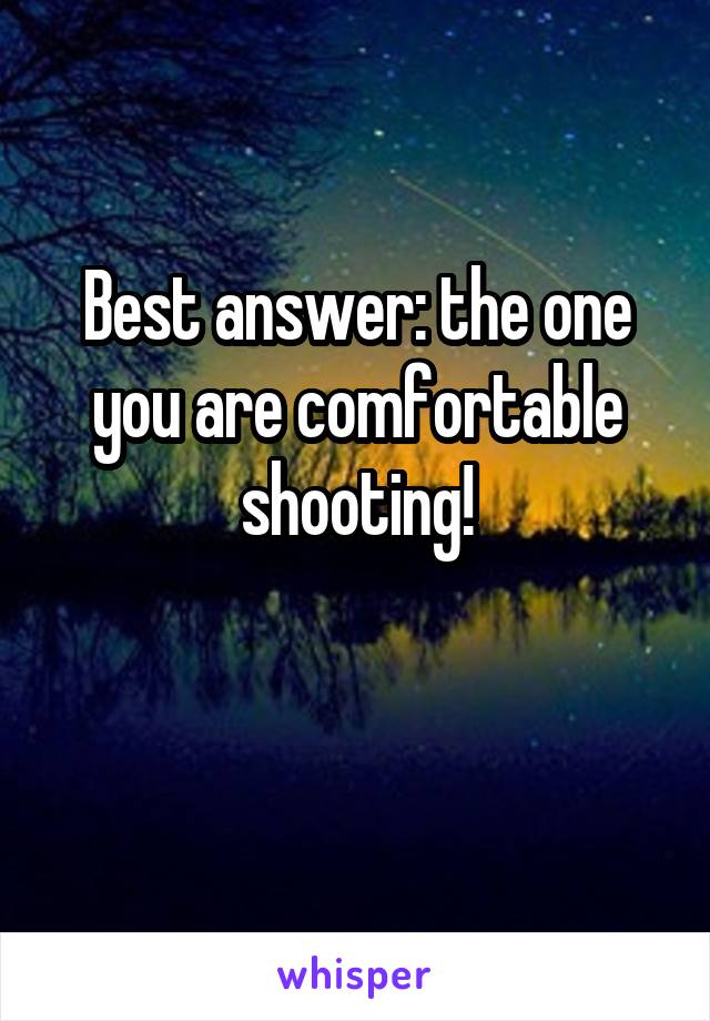 Best answer: the one you are comfortable shooting!

