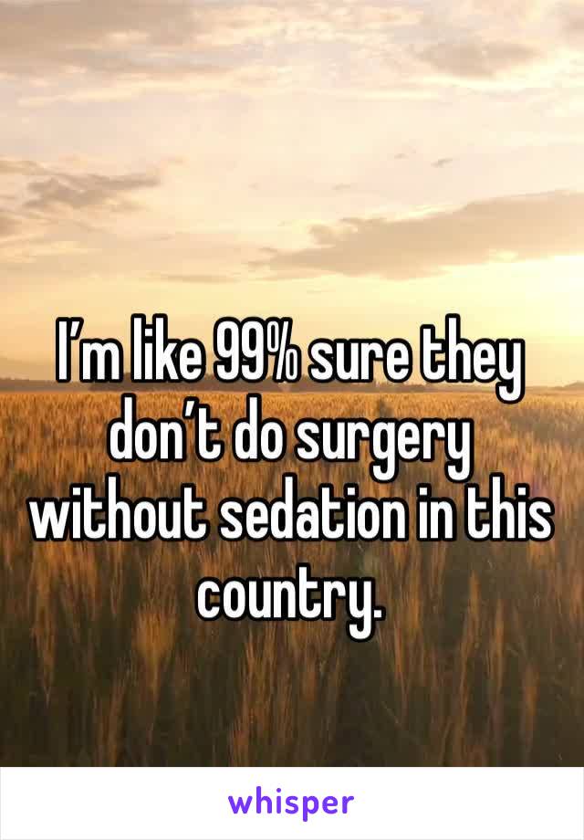 I’m like 99% sure they don’t do surgery without sedation in this country. 