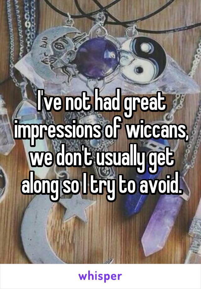 I've not had great impressions of wiccans, we don't usually get along so I try to avoid.