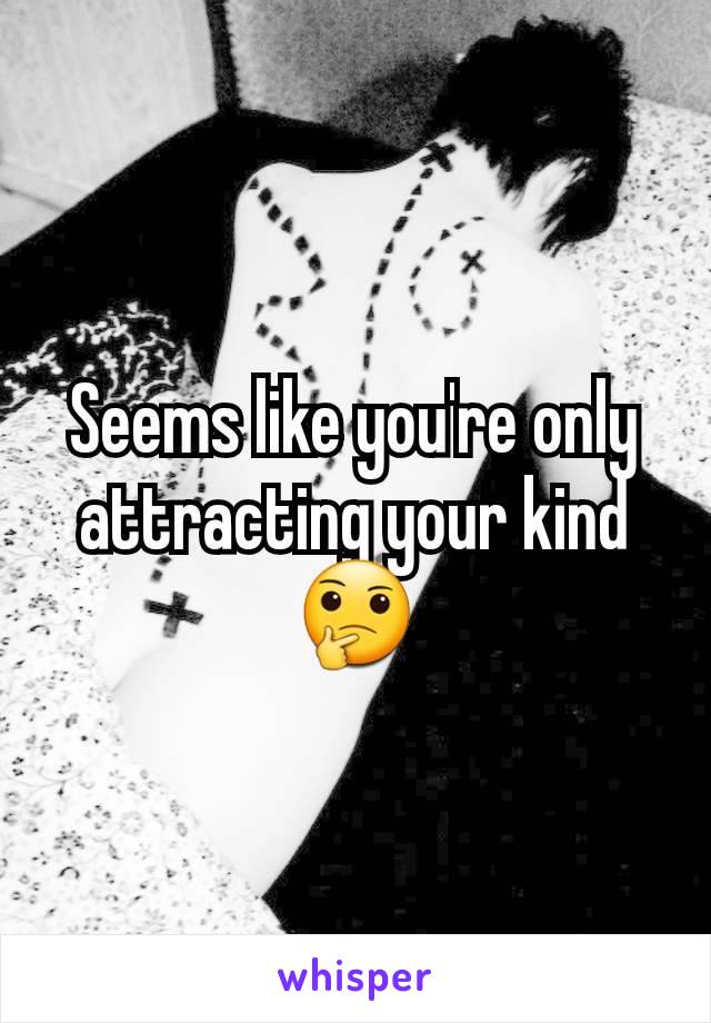 Seems like you're only attracting your kind 🤔