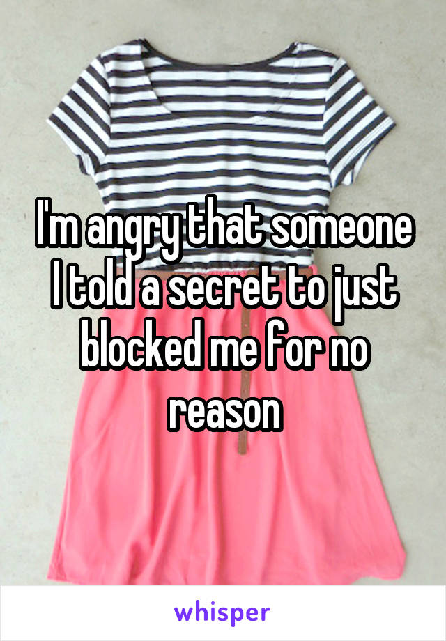 I'm angry that someone I told a secret to just blocked me for no reason