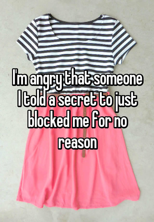 I'm angry that someone I told a secret to just blocked me for no reason