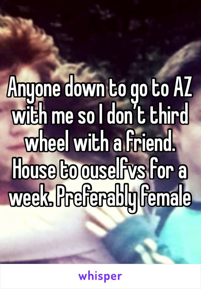 Anyone down to go to AZ with me so I don’t third wheel with a friend. House to ouselfvs for a week. Preferably female 