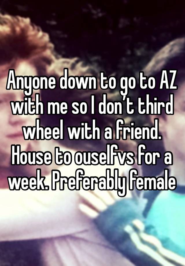 Anyone down to go to AZ with me so I don’t third wheel with a friend. House to ouselfvs for a week. Preferably female 