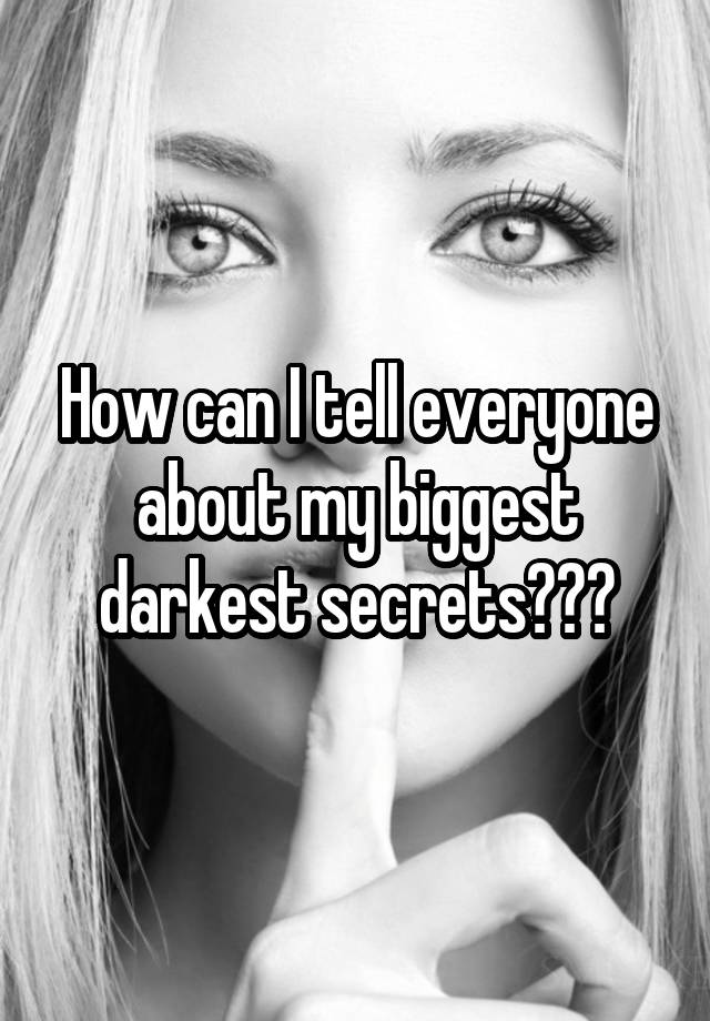 How can I tell everyone about my biggest darkest secrets???