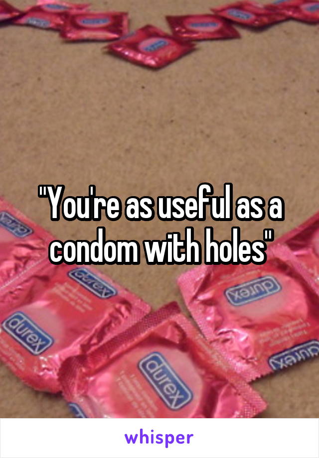 "You're as useful as a condom with holes"