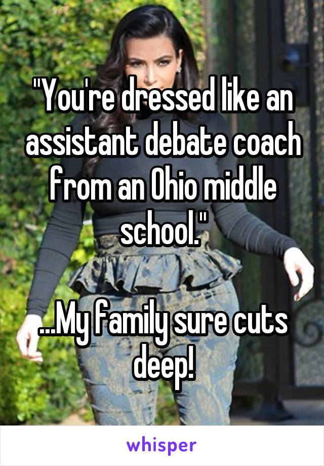 "You're dressed like an assistant debate coach from an Ohio middle school."

...My family sure cuts deep!