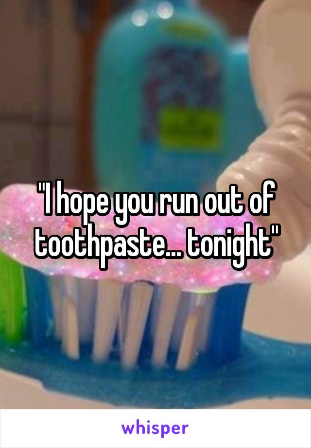 "I hope you run out of toothpaste... tonight"